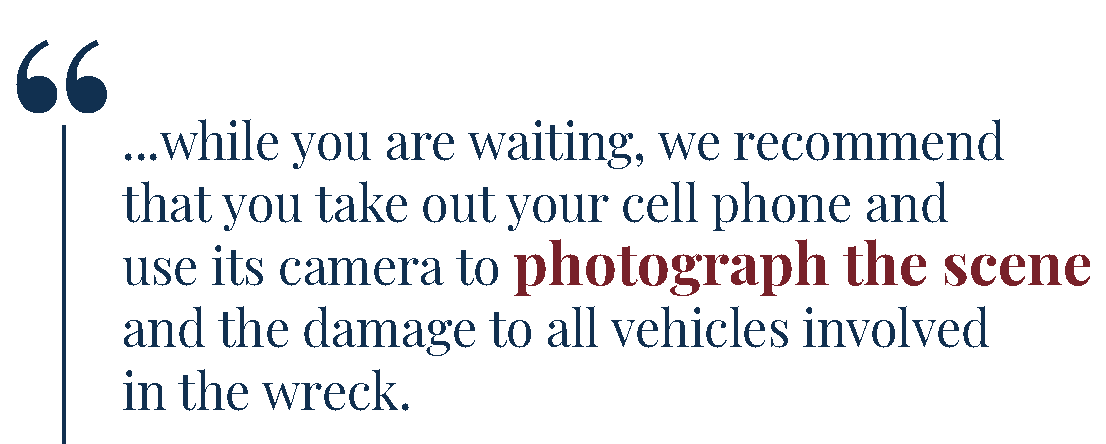 While you are waiting, we recommend that you take out your cell phone and use its camera to photograph the scene and the damage to all vehicles involved in the wreck