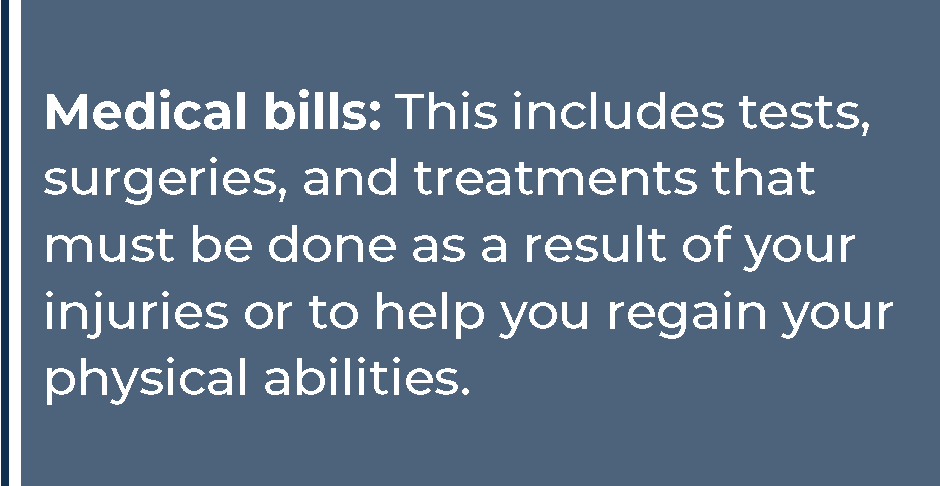 Medical bills include: tests, surgeries, and treatments that must be done as a result of your injuries or to help you regain physical abilities