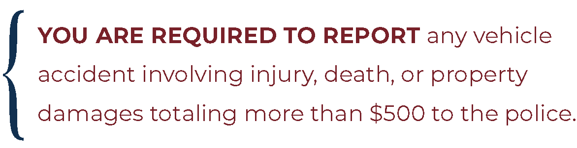 You are required to report any vehicle accident involving injury, death, or property damages totaling more than $500 to the police