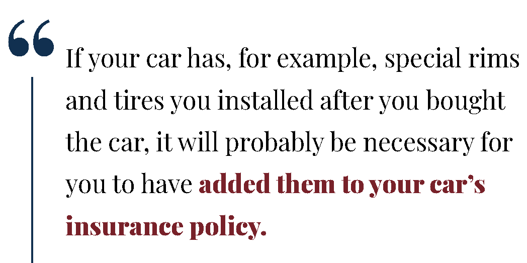 If your car had special parts installed after you bought the car, it will probably be necessary for you to have added them to your policy