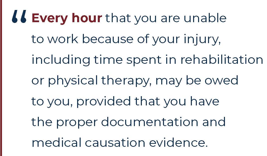 Every hour that you are unable to work because of your injury may be owed to you, if you have the proper documentation and medical causation evidence